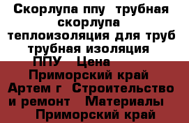 Скорлупа ппу, трубная скорлупа, теплоизоляция для труб, трубная изоляция , ППУ › Цена ­ 210 - Приморский край, Артем г. Строительство и ремонт » Материалы   . Приморский край